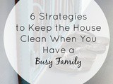 6 Strategies to Keep the House Clean When You Have a Busy Family